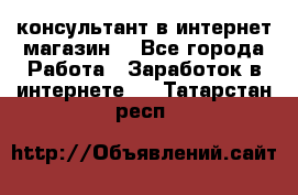 консультант в интернет магазин  - Все города Работа » Заработок в интернете   . Татарстан респ.